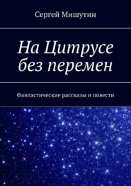 бесплатно читать книгу На Цитрусе без перемен. Фантастические рассказы и повести автора Сергей Мишутин