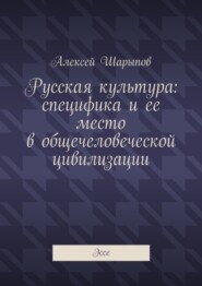 бесплатно читать книгу Русская культура: специфика и ее место в общечеловеческой цивилизации. Эссе автора Алексей Шарыпов