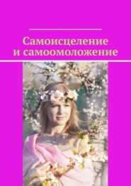 бесплатно читать книгу Самоисцеление и самоомоложение автора Маргарита Акулич