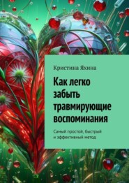 бесплатно читать книгу Как легко забыть травмирующие воспоминания. Самый простой, быстрый и эффективный метод автора Кристина Яхина