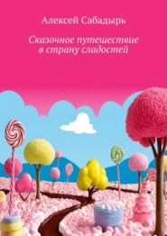 бесплатно читать книгу Сказочное путешествие в страну сладостей. Волшебные приключения автора Алексей Сабадырь
