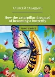 бесплатно читать книгу How the caterpillar dreamed of becoming a butterfly. Funny stories автора Алексей Сабадырь
