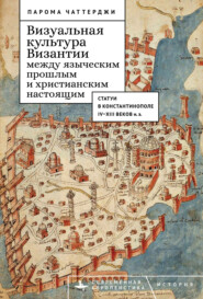 бесплатно читать книгу Визуальная культура Византии между языческим прошлым и христианским настоящим. Статуи в Константинополе IV–XIII веков н. э. автора Парома Чаттерджи