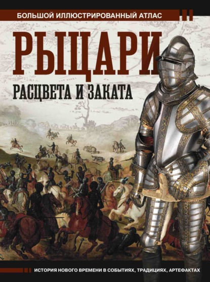 Рыцари расцвета и заката. Большой иллюстрированный атлас