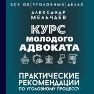 бесплатно читать книгу Курс молодого адвоката. Практические рекомендации по уголовному процессу автора Александр Мельчаев