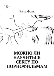 бесплатно читать книгу Можно ли научиться сексу по порнофильмам автора Рита Фокс