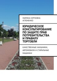 бесплатно читать книгу Юридическое консультирование по защите прав потребительства и правилу торговли. Качественные наушники, автомобили и стиральные машинки автора Марина Аглоненко