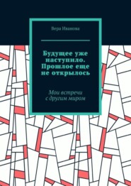 бесплатно читать книгу Будущее уже наступило. Прошлое еще не открылось. Мои встречи с другим миром автора Вера Иванова