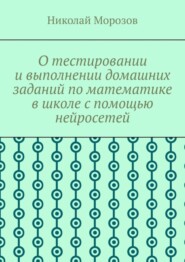 бесплатно читать книгу О тестировании и выполнении домашних заданий по математике в школе с помощью нейросетей автора Николай Морозов