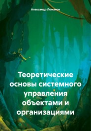 бесплатно читать книгу Теоретические основы системного управления объектами и организациями автора Александр Люканов