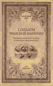 бесплатно читать книгу Солдаты Римской империи. Традиции военной службы и воинская ментальность автора Александр Махлаюк