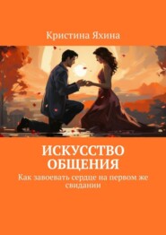 бесплатно читать книгу Искусство общения. Как завоевать сердце на первом же свидании автора Кристина Яхина