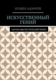 бесплатно читать книгу Искусственный гений. Научно-фантастический роман автора Исабек Ашимов