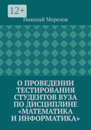 бесплатно читать книгу О проведении тестирования студентов вуза по дисциплине «Математика и информатика» автора Николай Морозов