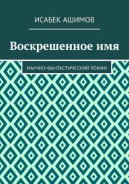 бесплатно читать книгу Воскрешенное имя. Научно-фантастический роман автора Исабек Ашимов