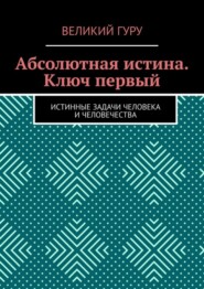 бесплатно читать книгу Абсолютная истина. Ключ первый. Истинные задачи человека и человечества автора Великий Гуру