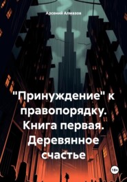 бесплатно читать книгу «Принуждение» к правопорядку. Книга первая. Деревянное счастье автора  Арсений Алмазов