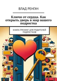 бесплатно читать книгу Ключи от сердца. Как открыть дверь в мир вашего подростка. Книга-тренинг для родителей подростков автора Влад Ренгач