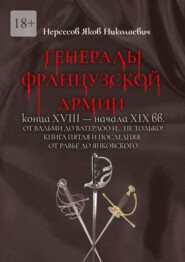 бесплатно читать книгу Генералы французской армии конца XVIII – начала XIX вв.: от Вальми до Ватерлоо и… не только! Книга пятая и последняя: от Равье до Янковского автора Яков Нерсесов