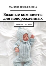 бесплатно читать книгу Вязаные комплекты для новорожденных. Вязание спицами автора Марина Потыкалова