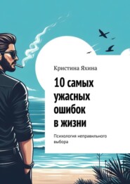 бесплатно читать книгу 10 самых ужасных ошибок в жизни. Психология неправильного выбора автора Кристина Яхина