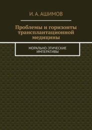 бесплатно читать книгу Проблемы и горизонты трансплантационной медицины. Морально-этические императивы автора И. Ашимов