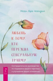 бесплатно читать книгу Любовь к тому, кто пережил сексуальную травму. Сострадательное руководство по поддержке вашего партнера и улучшению ваших отношений автора Меган Лара Негенданк