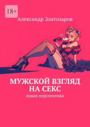 бесплатно читать книгу Мужской взгляд на секс. Новая перспектива автора Александр Златозаров