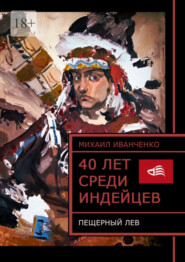 бесплатно читать книгу 40 лет среди индейцев. Пещерный лев автора Михаил Иванченко