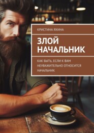 бесплатно читать книгу Злой начальник. Как быть, если к вам неуважительно относится начальник автора Кристина Яхина