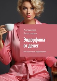 бесплатно читать книгу Эндорфины от денег. Богатство как афродизиак автора Александр Златозаров