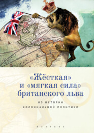 бесплатно читать книгу «Жёсткая» и «мягкая сила» британского льва. Из истории колониальной политики автора  Коллектив авторов