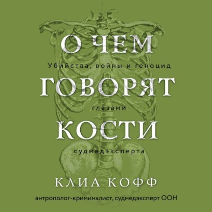 О чем говорят кости. Убийства, войны и геноцид глазами судмедэксперта