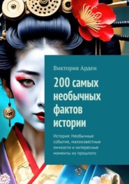 бесплатно читать книгу 200 самых необычных фактов истории. История: Необычные события, малоизвестные личности и интересные моменты из прошлого автора Виктория Арден