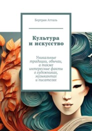 бесплатно читать книгу Культура и искусство. Уникальные традиции, обычаи, а также интересные факты о художниках, музыкантах и писателях автора Бертран Атталь