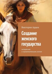 бесплатно читать книгу Создание женского государства. Интересная и привлекательная утопия автора Виктория Арден