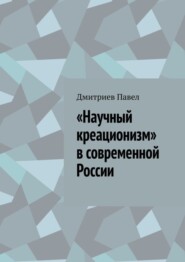 бесплатно читать книгу «Научный креационизм» в современной России автора Дмитриев Павел