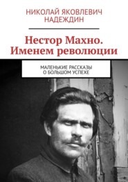 бесплатно читать книгу Нестор Махно. Именем революции. Маленькие рассказы о большом успехе автора Николай Надеждин