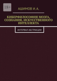 бесплатно читать книгу Киберфилософия мозга, сознания, искусственного интеллекта. Интервал абстракции автора И.А. Ашимов