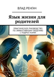 бесплатно читать книгу Язык жизни для родителей. Практическое руководство по эффективному общению с подростками автора Влад Ренгач