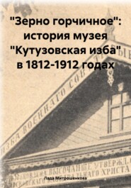 бесплатно читать книгу «Зерно горчичное»: история музея «Кутузовская изба» в 1812-1912 годах автора Лада Митрошенкова