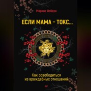 бесплатно читать книгу Если мама – токс… Как освободиться из враждебных отношений автора Марина Осборн