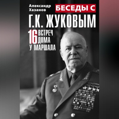 Беседы с Г.К. Жуковым. 16 встреч дома у маршала