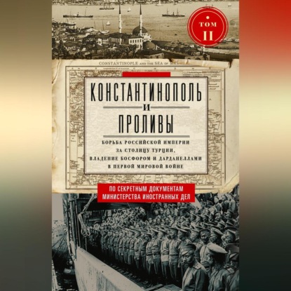 Константинополь и Проливы. Борьба Российской империи за столицу Турции, владение Босфором и Дарданеллами в Первой мировой войне. Том II