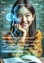 бесплатно читать книгу Интеллектуальный репетитор: Как использовать большие языковые модели для обучения детей без затрат на дорогостоящих репетиторов автора Алексей Михнин