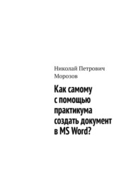 бесплатно читать книгу Как самому с помощью практикума создать документ в MS Word? автора Николай Морозов