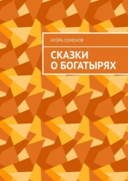 бесплатно читать книгу Сказки о богатырях автора Игорь Семенов