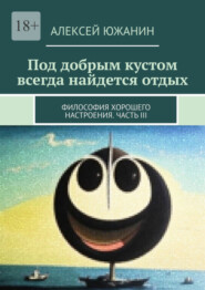 бесплатно читать книгу Под добрым кустом всегда найдется отдых. Философия хорошего настроения. Часть III автора Алексей Южанин