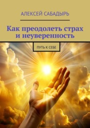 бесплатно читать книгу Как преодолеть страх и неуверенность. Путь к себе автора Алексей Сабадырь