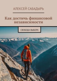 бесплатно читать книгу Как достичь финансовой независимости. Свобода выбора автора Алексей Сабадырь